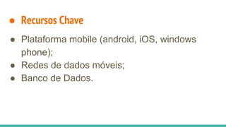 ● Recursos Chave
● Plataforma mobile (android, iOS, windows
phone);
● Redes de dados móveis;
● Banco de Dados.
 