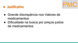 PMC● Justificativa
● Grande discrepância nos Valores de
medicamentos
● Dificuldade na busca por preços justos
de medicamentos
 