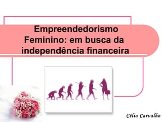 Empreendedorismo
 Feminino: em busca da
independência financeira




                       Célia Carvalho
 