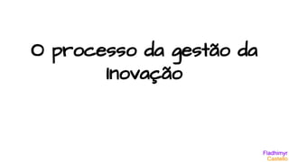 O processo da gestão da
Inovação
 