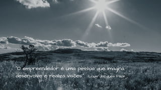 “O empreendedor é uma pessoa que imagina,
desenvolve e realiza visões.” Louis Jacques Filion
 