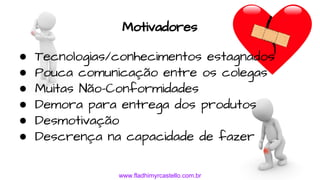 www.fladhimyrcastello.com.br
Motivadores
● Tecnologias/conhecimentos estagnados
● Pouca comunicação entre os colegas
● Muitas Não-Conformidades
● Demora para entrega dos produtos
● Desmotivação
● Descrença na capacidade de fazer
 