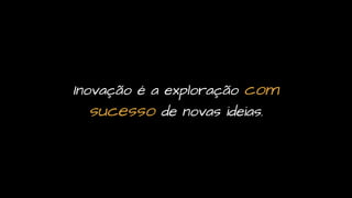 Inovação é a exploração com
sucesso de novas ideias.
 