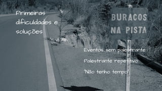 Eventos sem palestrante
Palestrante repetitivo
"Não tenho tempo"
Primeiras
dificuldades e
soluções
 