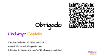 Obrigado
Fladhimyr Castello
Celular/Whats: 51 996 948 970
e-mail: fcastello@gmail.com
linkedin: br.linkedin.com/in/fladhimyrcastello/
 