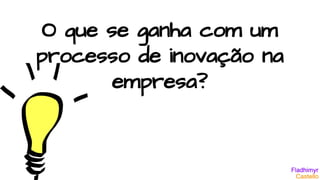 O que se ganha com um
processo de inovação na
empresa?
 