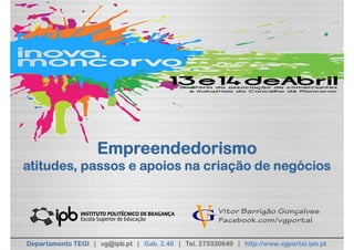 Empreendedorismo
atitudes, passos e apoios na criação de negócios


                                                       Vitor Barrigão Gonçalves
                                                       Facebook.com/vgportal


Departamento TEGI | vg@ipb.pt | Gab. 2.46 | Tel. 273330649 | http://www.vgportal.ipb.pt
 