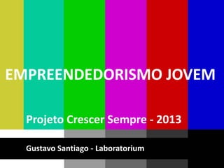 EMPREENDEDORISMO JOVEM

  Projeto Crescer Sempre - 2013

  Gustavo Santiago - Laboratorium
 