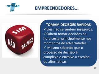 11
TOMAM DECISÕES RÁPIDAS
Eles não se sentem inseguros.
Sabem tomar decisões na
hora certa, principalmente nos
momentos de adversidades.
 Mesmo sabendo que o
processo de decisão é
complexo e envolve a escolha
de alternativas.
EMPREENDEDORES...
 