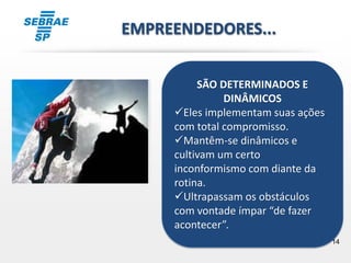 14
SÃO DETERMINADOS E
DINÂMICOS
Eles implementam suas ações
com total compromisso.
Mantêm-se dinâmicos e
cultivam um certo
inconformismo com diante da
rotina.
Ultrapassam os obstáculos
com vontade ímpar “de fazer
acontecer”.
EMPREENDEDORES...
 