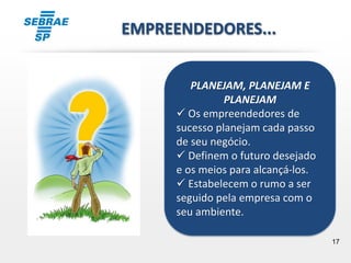 17
PLANEJAM, PLANEJAM E
PLANEJAM
 Os empreendedores de
sucesso planejam cada passo
de seu negócio.
 Definem o futuro desejado
e os meios para alcançá-los.
 Estabelecem o rumo a ser
seguido pela empresa com o
seu ambiente.
EMPREENDEDORES...
 