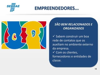 18
SÃO BEM RELACIONADOS E
ORGANIZADOS
 Sabem construir um boa
rede de contatos que os
auxiliam no ambiente externo
da empresa.
 Com os clientes,
fornecedores e entidades de
classe.
EMPREENDEDORES...
 