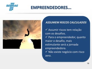 19
ASSUMEM RISCOS CALCULADOS
 Assumir riscos tem relação
com os desafios.
 Para o empreendedor, quanto
maior o desafio, mais
estimulante será a jornada
empreendedora.
 Não existe negócio com risco
zero.
EMPREENDEDORES...
 