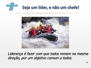 31
Seja um líder, e não um chefe!
Liderança é fazer com que todos remem na mesma
direção, por um objetivo comum a todos.
 