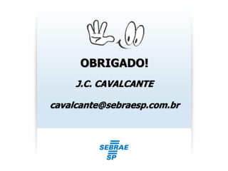 OBRIGADO!
J.C. CAVALCANTE
cavalcante@sebraesp.com.br
 