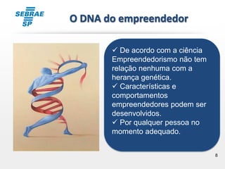 8
 De acordo com a ciência
Empreendedorismo não tem
relação nenhuma com a
herança genética.
 Características e
comportamentos
empreendedores podem ser
desenvolvidos.
 Por qualquer pessoa no
momento adequado.
O DNA do empreendedor
 