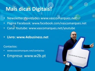 Mais dicas Digitais!
• Newsletter novidades www.vascomarques.net
• Página Facebook: www.facebook.com/vascomarques.net
• Canal Youtube: www.vascomarques.net/youtube

• Livro: www.4ebusiness.net
Contactos:
•

www.vascomarques.net/contactos

• Empresa: www.w2b.pt
15

 