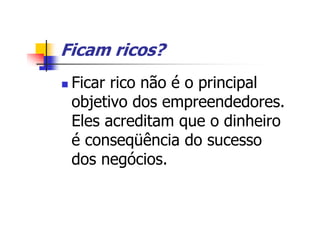 Ficam ricos?
 Ficar rico não é o principal
 objetivo dos empreendedores.
 Eles acreditam que o dinheiro
 é conseqüência do sucesso
 dos negócios.
 