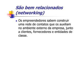 São bem relacionados
(networking)
 Os empreendedores sabem construir
 uma rede de contatos que os auxiliam
 no ambiente externo da empresa, junto
 a clientes, fornecedores e entidades de
 classe.
 