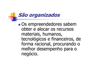 São organizados
 Os empreendedores sabem
 obter e alocar os recursos
 materiais, humanos,
 tecnológicos e financeiros, de
 forma racional, procurando o
 melhor desempenho para o
 negócio.
 