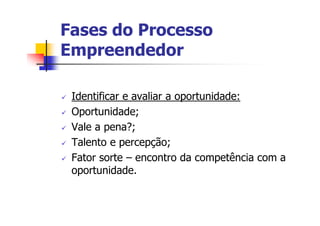 Fases do Processo
Empreendedor

 Identificar e avaliar a oportunidade:
 Oportunidade;
 Vale a pena?;
 Talento e percepção;
 Fator sorte – encontro da competência com a
 oportunidade.
 
