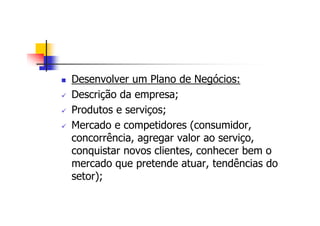 Desenvolver um Plano de Negócios:
Descrição da empresa;
Produtos e serviços;
Mercado e competidores (consumidor,
concorrência, agregar valor ao serviço,
conquistar novos clientes, conhecer bem o
mercado que pretende atuar, tendências do
setor);
 