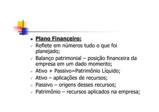 Plano Financeiro:
Reflete em números tudo o que foi
planejado;
Balanço patrimonial – posição financeira da
empresa em um dado momento;
Ativo + Passivo=Patrimônio Líquido;
Ativo – aplicações de recursos;
Passivo – origens desses recursos;
Patrimônio – recursos aplicados na empresa;
 