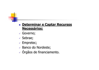 Determinar e Captar Recursos
Necessários:
Governo;
Sebrae;
Empretec;
Banco do Nordeste;
Órgãos de financiamento.
 