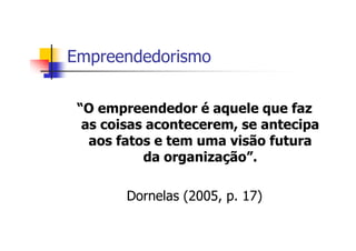 Empreendedorismo


 “O empreendedor é aquele que faz
  as coisas acontecerem, se antecipa
   aos fatos e tem uma visão futura
           da organização”.

        Dornelas (2005, p. 17)
 