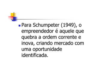 Para Schumpeter (1949), o
empreendedor é aquele que
quebra a ordem corrente e
inova, criando mercado com
uma oportunidade
identificada.
 