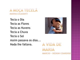 Tecia o Dia
Tecia as Flores
Tecia as Nuvens
Tecia a Chuva
Tecia o Sol
Assim passava os dias...
Nada lhe faltava.
 