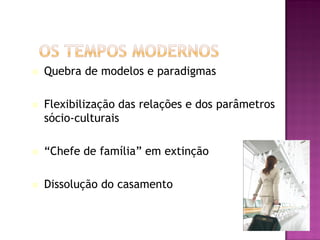    Quebra de modelos e paradigmas

   Flexibilização das relações e dos parâmetros
    sócio-culturais

   “Chefe de família” em extinção

   Dissolução do casamento
 