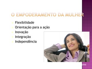    Flexibilidade
   Orientação para a ação
   Inovação
   Integração
   Independência




                             Brush  Bird, 1996
 