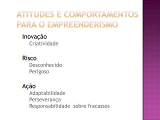    Inovação
    –   Criatividade

   Risco
    –   Desconhecido
    –   Perigoso

   Ação
    – Adaptabilidade
    – Perseverança
    – Responsabilidade sobre fracassos
 