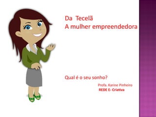 Da Tecelã
A mulher empreendedora




Qual é o seu sonho?
              Profa. Karine Pinheiro
              REDE E- Criativa
 
