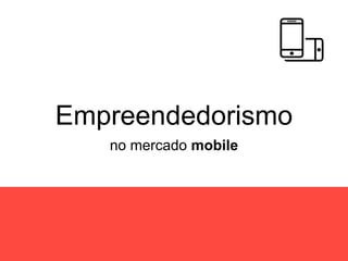 Empreendedorismo
no mercado mobile
 