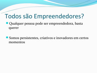 Todos são Empreendedores?
Qualquer pessoa pode ser empreendedora, basta
 querer

Somos persistentes, criativos e inovadores em certos
 momentos
 