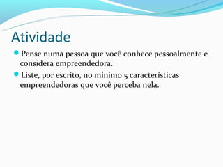 Atividade
Pense numa pessoa que você conhece pessoalmente e
 considera empreendedora.
Liste, por escrito, no mínimo 5 características
 empreendedoras que você perceba nela.
 