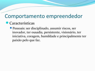 Comportamento empreendedor
Características
  Pessoais: ser disciplinado, assumir riscos, ser
   inovador, ter ousadia, persistente, visionário, ter
   iniciativa, coragem, humildade e principalmente ter
   paixão pelo que faz.
 