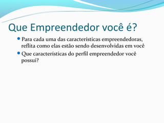Que Empreendedor você é?
 Para cada uma das características empreendedoras,
  reflita como elas estão sendo desenvolvidas em você
 Que características do perfil empreendedor você
  possui?
 
