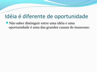 Idéia é diferente de oportunidade
Não saber distinguir entre uma idéia e uma
 oportunidade é uma das grandes causas de insucesso.
 
