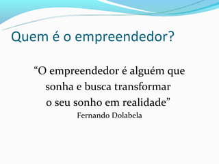 Quem é o empreendedor?

   “O empreendedor é alguém que
     sonha e busca transformar
     o seu sonho em realidade”
          Fernando Dolabela
 