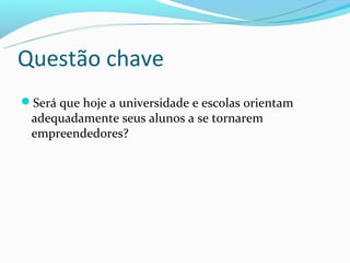 Questão chave
Será que hoje a universidade e escolas orientam
 adequadamente seus alunos a se tornarem
 empreendedores?
 