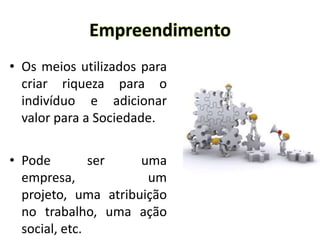 Empreendimento
• Os meios utilizados para
criar riqueza para o
indivíduo e adicionar
valor para a Sociedade.
• Pode ser uma
empresa, um
projeto, uma atribuição
no trabalho, uma ação
social, etc.
 