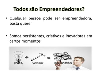 Todos são Empreendedores?
• Qualquer pessoa pode ser empreendedora,
basta querer
• Somos persistentes, criativos e inovadores em
certos momentos
 