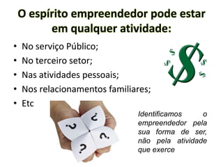O espírito empreendedor pode estar
em qualquer atividade:
• No serviço Público;
• No terceiro setor;
• Nas atividades pessoais;
• Nos relacionamentos familiares;
• Etc
Identificamos o
empreendedor pela
sua forma de ser,
não pela atividade
que exerce
 