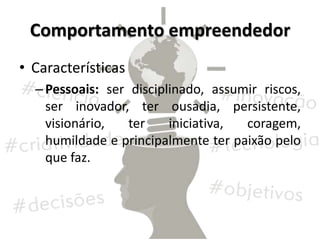 Comportamento empreendedor
• Características
–Pessoais: ser disciplinado, assumir riscos,
ser inovador, ter ousadia, persistente,
visionário, ter iniciativa, coragem,
humildade e principalmente ter paixão pelo
que faz.
 