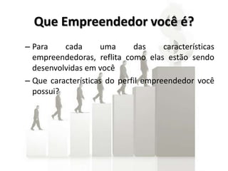 Que Empreendedor você é?
– Para cada uma das características
empreendedoras, reflita como elas estão sendo
desenvolvidas em você
– Que características do perfil empreendedor você
possui?
 