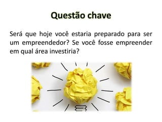 Questão chave
Será que hoje você estaria preparado para ser
um empreendedor? Se você fosse empreender
em qual área investiria?
 