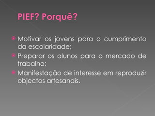 Motivar os jovens para o cumprimento da escolaridade; Preparar os alunos para o mercado de trabalho; Manifestação de interesse em reproduzir objectos artesanais. 